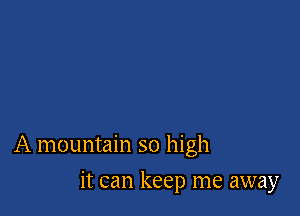 A mountain so high

it can keep me away
