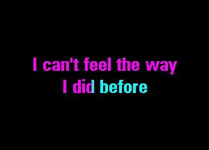 I can't feel the way

I did before