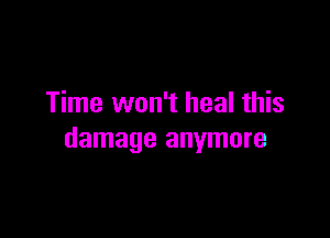 Time won't heal this

damage anymore