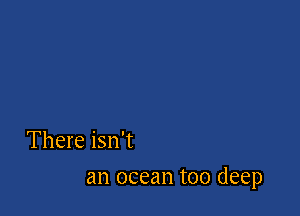 There isn't

an ocean too deep