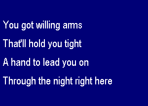 You got willing aims
The? hold you tight

A hand to lead you on
Through the night right here