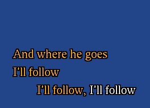 And where he goes
I'll follow

I'll follow, I'll follow