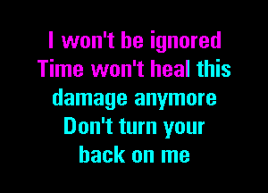 I won't be ignored
Time won't heal this

damage anymore
Don't turn your
back on me