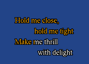 Hold me close,

hold me tight

Make me thrill
with delight