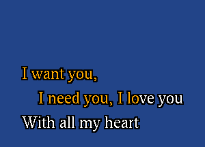 I want you,

I need you, I love you

With all my heart