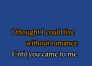 Ithought I could live
without romance

Until you came to me