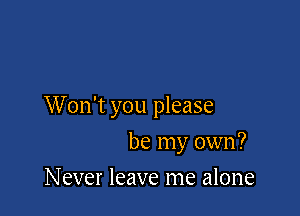 Won't you please

be my own?
Never leave me alone