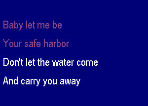 Don't let the water come

And carry you away