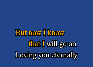 But now I know
that I will go on

Loving you eternally