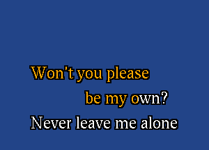 Won't you please

be my own?
Never leave me alone