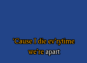 'Cause I die ev'rytime

we're apart