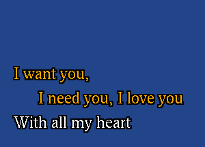 I want you,

I need you, I love you

With all my heart