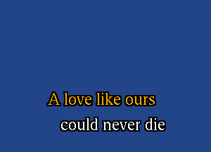 A love like ours

could never die