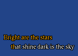 Bright are the stars

that shine dark is the sky