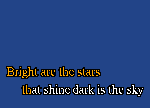 Bright are the stars

that shine dark is the sky