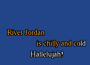 River Jordan
is chilly and cold

Hallelujah!