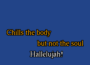Chills the body
but not the soul

Hallelujah!