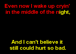 Even now I wake up cryin'
in the middle of the night,

And I can't believe it
still could hurt so bad.