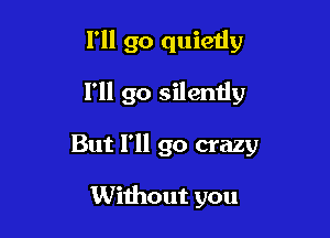 I'll go quietly

I'll go silently

But I'll go crazy

Without you
