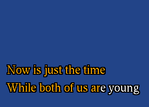 Now is just the time

While both of us are young