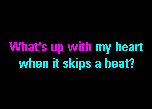 What's up with my heart

when it skips a beat?