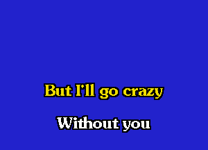 But I'll go crazy

Without you