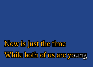 Now is just the time

While both of us are young