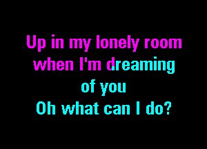 Up in my lonely room
when I'm dreaming

of you
Oh what can I do?