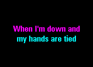 When I'm down and

my hands are tied