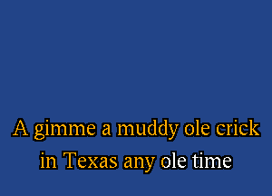 A gimme a muddy ole crick

in Texas any ole time