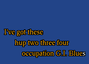 I've got these

hup two three four
occupation G.I. Blues