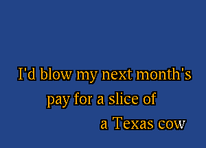 I'd blow my next month's

pay for a slice of

a Texas cow