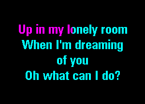 Up in my lonely room
When I'm dreaming

of you
Oh what can I do?