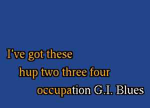 I've got these

hup two three four
occupation G.I. Blues