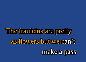 The frauleins are pretty

as flowers but we can't
make a pass