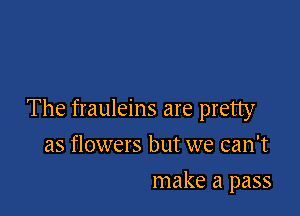 The frauleins are pretty

as flowers but we can't
make a pass