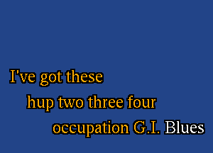 I've got these

hup two three four
occupation G.I. Blues