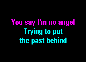 You say I'm no angel

Trying to put
the past behind