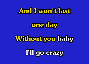 And I won't last

one day

Without you baby

I'll go crazy