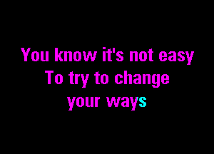 You know it's not easy

To try to change
your ways