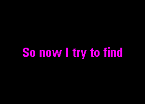 So now I try to find
