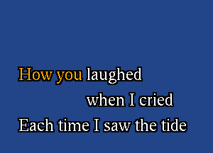 How you laughed

when I cried
Each time I saw the tide