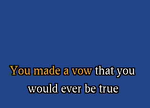 You made a vow that you

would ever be true