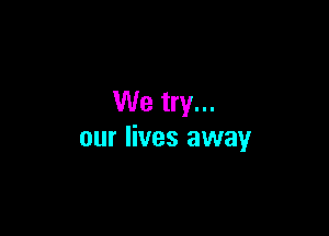 We try...

our lives away
