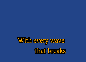 W ith every wave
that breaks