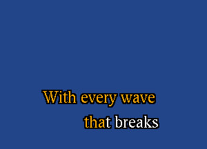 W ith every wave
that breaks