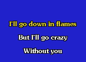 I'll go down in flames

But I'll go crazy

Without you