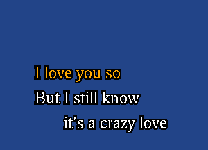 I love you so
But I still know

it's a crazy love
