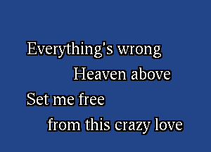 Everything's wrong
Heaven above
Set me free

from this crazy love