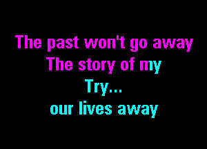The past won't go away
The story of my

Try...
our lives away